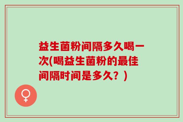 益生菌粉间隔多久喝一次(喝益生菌粉的最佳间隔时间是多久？)