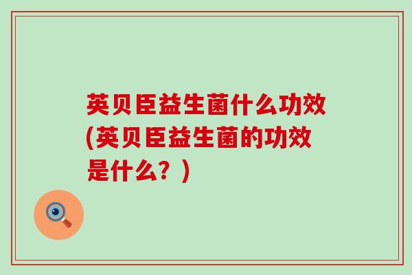 英贝臣益生菌什么功效(英贝臣益生菌的功效是什么？)