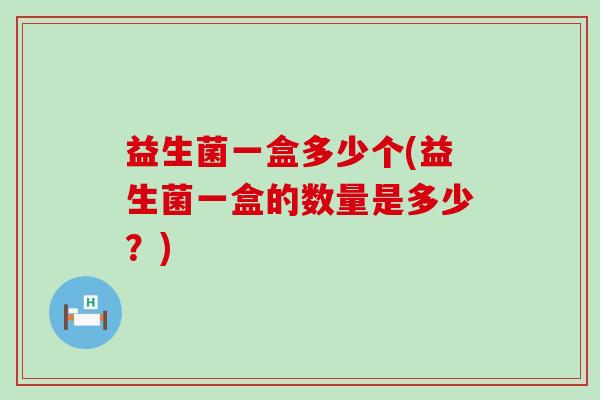 益生菌一盒多少个(益生菌一盒的数量是多少？)