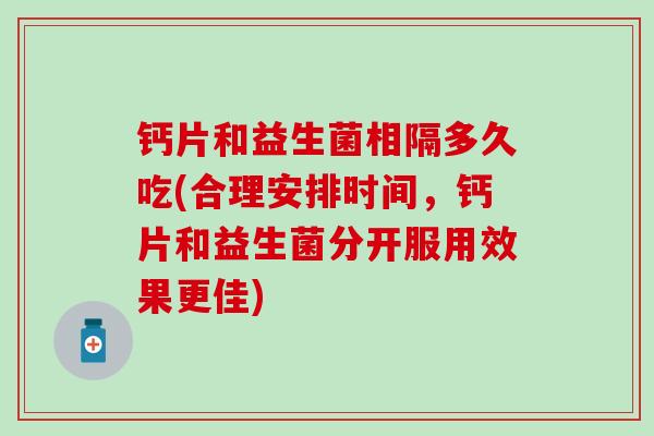 钙片和益生菌相隔多久吃(合理安排时间，钙片和益生菌分开服用效果更佳)