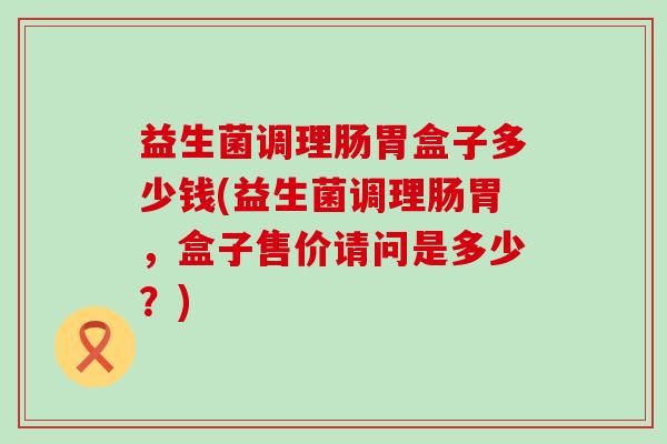 益生菌调理肠胃盒子多少钱(益生菌调理肠胃，盒子售价请问是多少？)