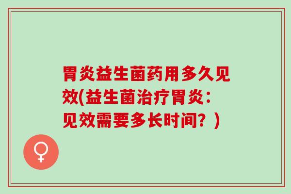胃炎益生菌药用多久见效(益生菌治疗胃炎：见效需要多长时间？)
