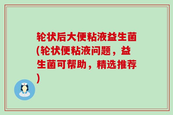 轮状后大便粘液益生菌(轮状便粘液问题，益生菌可帮助，精选推荐)