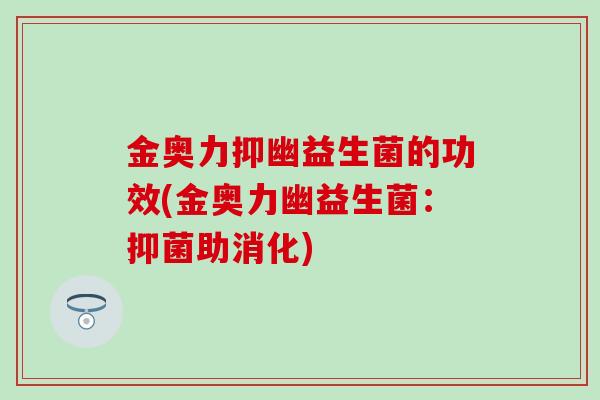 金奥力抑幽益生菌的功效(金奥力幽益生菌：抑菌助消化)