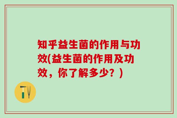 知乎益生菌的作用与功效(益生菌的作用及功效，你了解多少？)