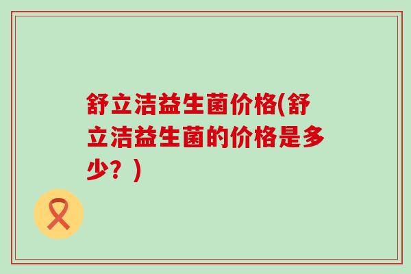 舒立洁益生菌价格(舒立洁益生菌的价格是多少？)