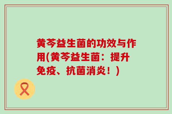黄芩益生菌的功效与作用(黄芩益生菌：提升免疫、抗菌消炎！)