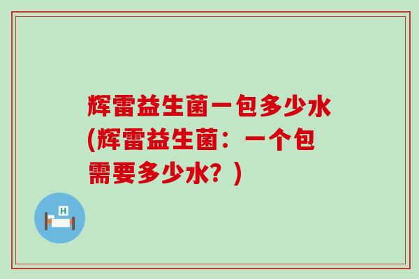 辉雷益生菌一包多少水(辉雷益生菌：一个包需要多少水？)
