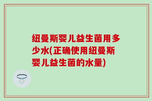 纽曼斯婴儿益生菌用多少水(正确使用纽曼斯婴儿益生菌的水量)