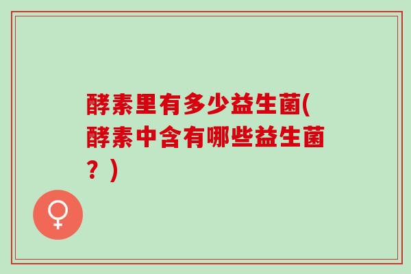 酵素里有多少益生菌(酵素中含有哪些益生菌？)
