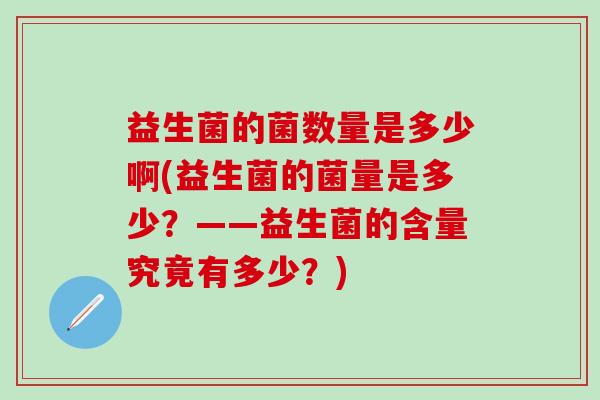 益生菌的菌数量是多少啊(益生菌的菌量是多少？——益生菌的含量究竟有多少？)