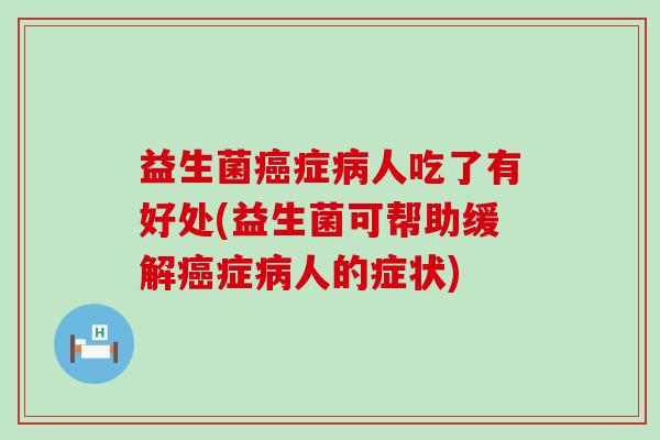 益生菌癌症病人吃了有好处(益生菌可帮助缓解癌症病人的症状)
