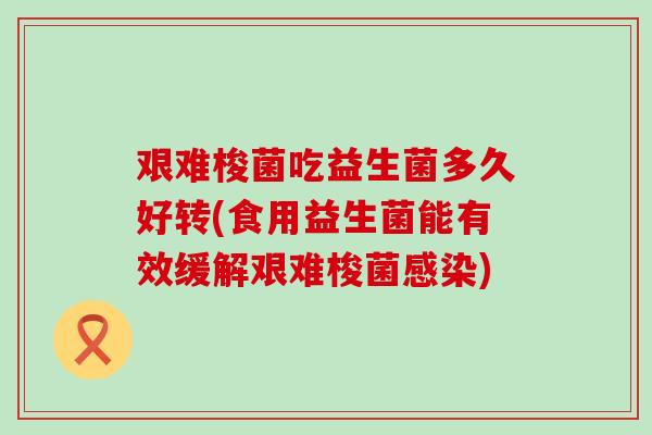 艰难梭菌吃益生菌多久好转(食用益生菌能有效缓解艰难梭菌)