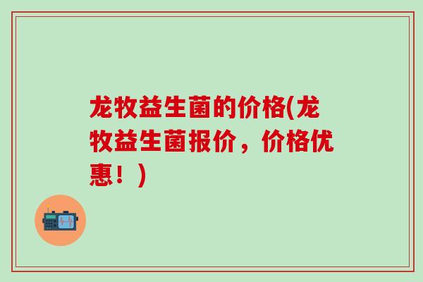 龙牧益生菌的价格(龙牧益生菌报价，价格优惠！)