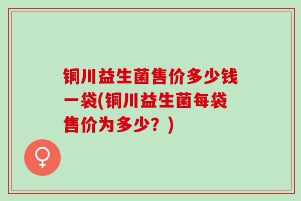 铜川益生菌售价多少钱一袋(铜川益生菌每袋售价为多少？)