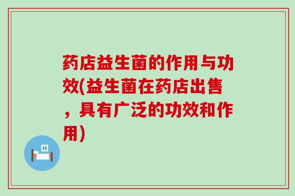 药店益生菌的作用与功效(益生菌在药店出售，具有广泛的功效和作用)