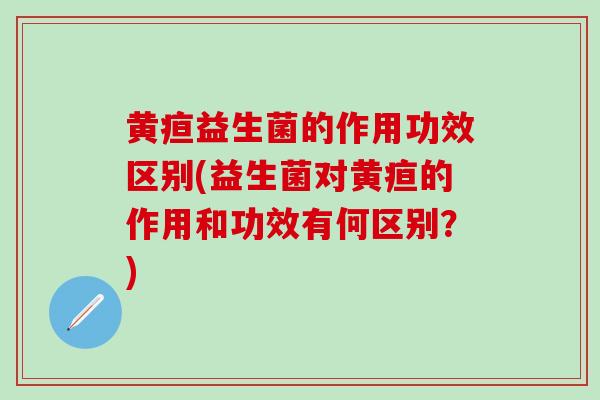 黄疸益生菌的作用功效区别(益生菌对黄疸的作用和功效有何区别？)