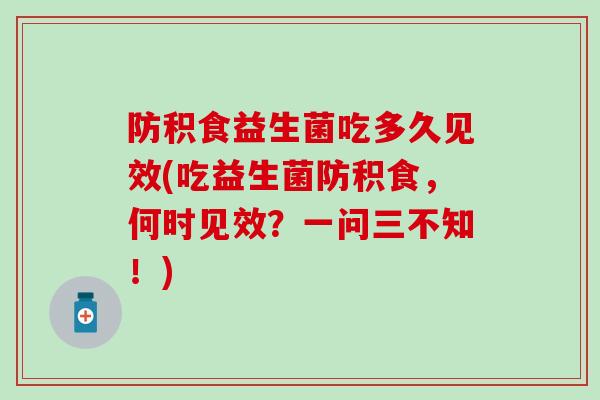 防积食益生菌吃多久见效(吃益生菌防积食，何时见效？一问三不知！)