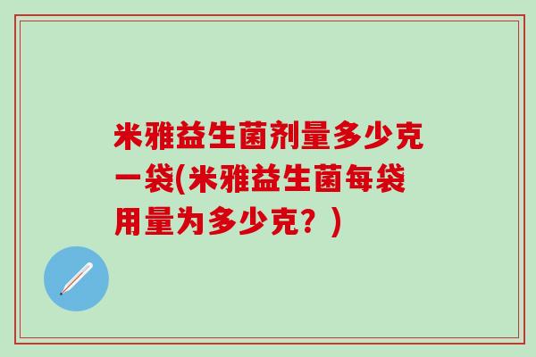 米雅益生菌剂量多少克一袋(米雅益生菌每袋用量为多少克？)