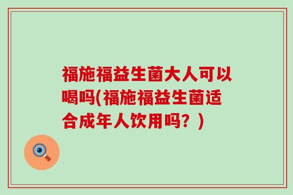 福施福益生菌大人可以喝吗(福施福益生菌适合成年人饮用吗？)
