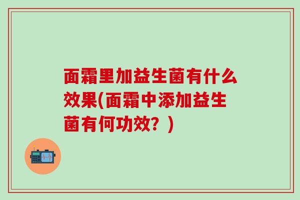 面霜里加益生菌有什么效果(面霜中添加益生菌有何功效？)