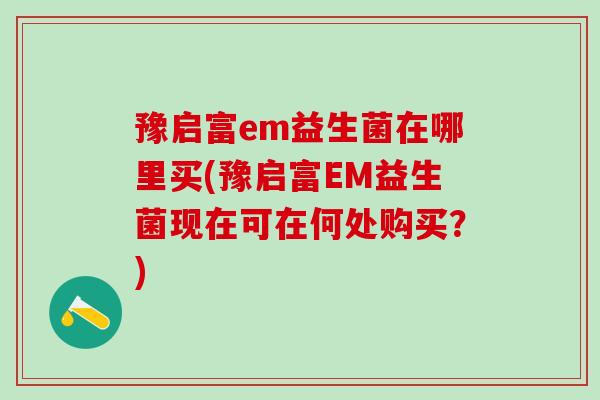 豫启富em益生菌在哪里买(豫启富EM益生菌现在可在何处购买？)