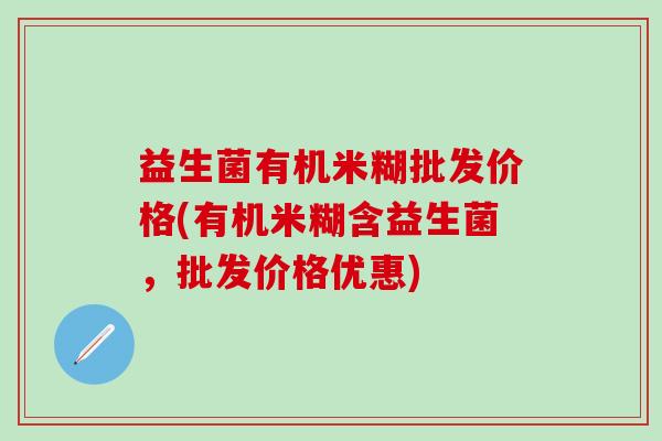 益生菌有机米糊批发价格(有机米糊含益生菌，批发价格优惠)
