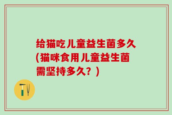 给猫吃儿童益生菌多久(猫咪食用儿童益生菌需坚持多久？)