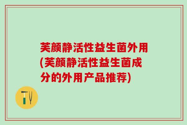芙颜静活性益生菌外用(芙颜静活性益生菌成分的外用产品推荐)