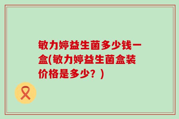敏力婷益生菌多少钱一盒(敏力婷益生菌盒装价格是多少？)