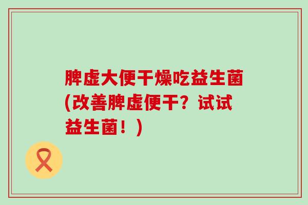 脾虚大便干燥吃益生菌(改善脾虚便干？试试益生菌！)