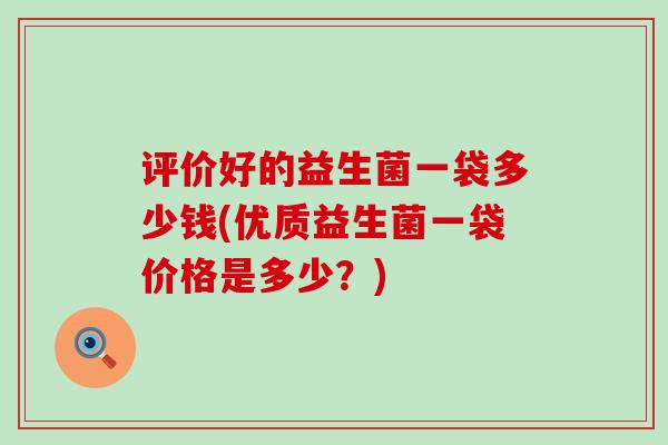 评价好的益生菌一袋多少钱(优质益生菌一袋价格是多少？)