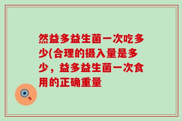 然益多益生菌一次吃多少(合理的摄入量是多少，益多益生菌一次食用的正确重量