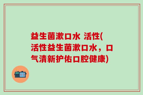 益生菌漱口水 活性(活性益生菌漱口水，口气清新护佑口腔健康)
