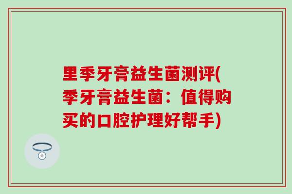 里季牙膏益生菌测评(季牙膏益生菌：值得购买的口腔护理好帮手)