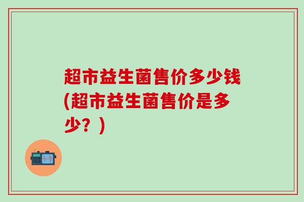 超市益生菌售价多少钱(超市益生菌售价是多少？)