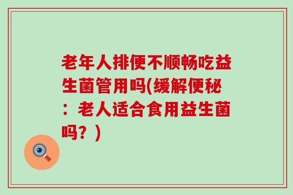 老年人排便不顺畅吃益生菌管用吗(缓解：老人适合食用益生菌吗？)
