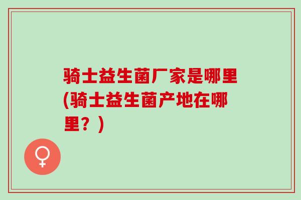 骑士益生菌厂家是哪里(骑士益生菌产地在哪里？)