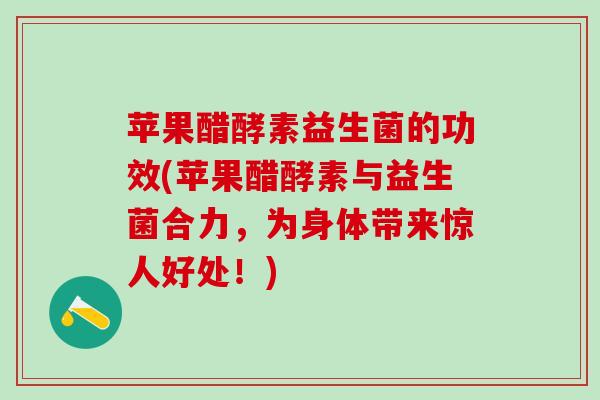 苹果醋酵素益生菌的功效(苹果醋酵素与益生菌合力，为身体带来惊人好处！)