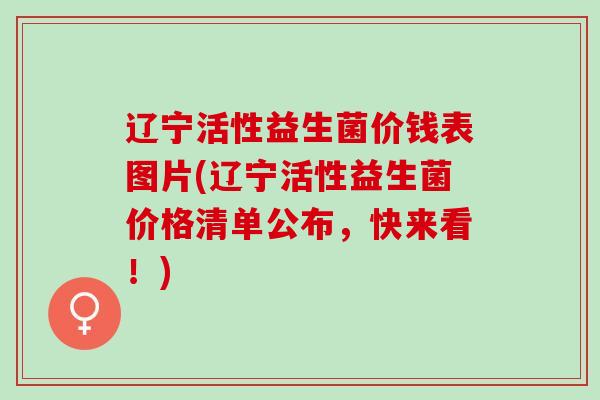 辽宁活性益生菌价钱表图片(辽宁活性益生菌价格清单公布，快来看！)