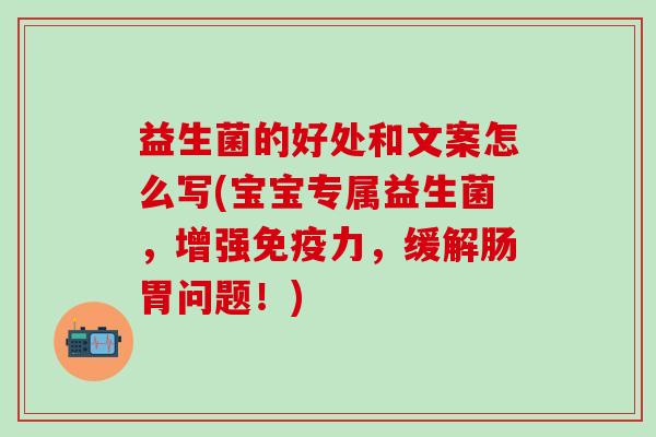 益生菌的好处和文案怎么写(宝宝专属益生菌，增强力，缓解肠胃问题！)