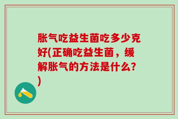 吃益生菌吃多少克好(正确吃益生菌，缓解的方法是什么？)