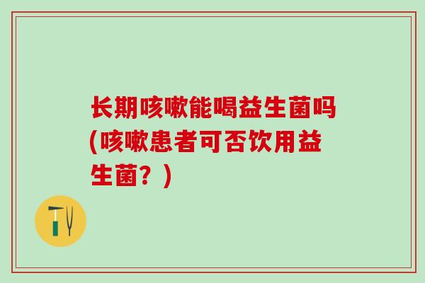 长期能喝益生菌吗(患者可否饮用益生菌？)