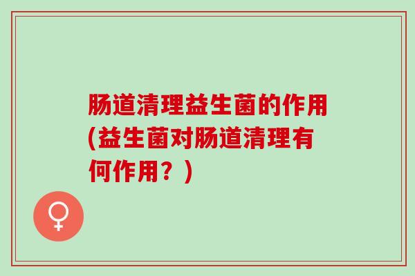 肠道清理益生菌的作用(益生菌对肠道清理有何作用？)