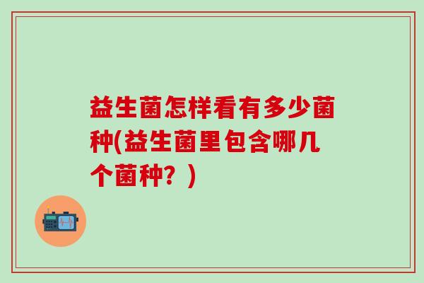 益生菌怎样看有多少菌种(益生菌里包含哪几个菌种？)