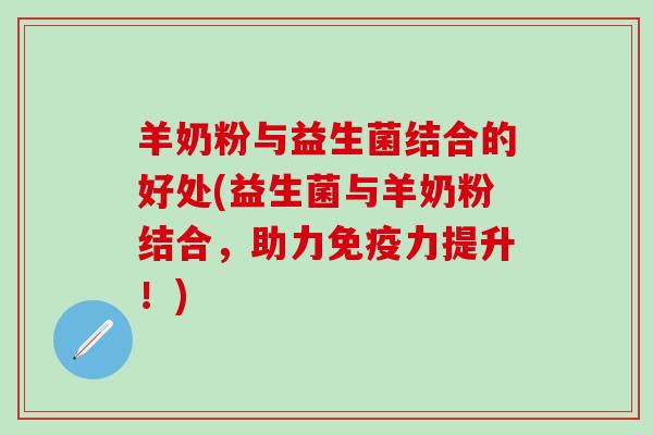 羊奶粉与益生菌结合的好处(益生菌与羊奶粉结合，助力免疫力提升！)