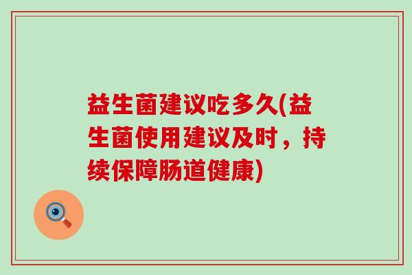 益生菌建议吃多久(益生菌使用建议及时，持续保障肠道健康)