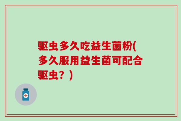 驱虫多久吃益生菌粉(多久服用益生菌可配合驱虫？)