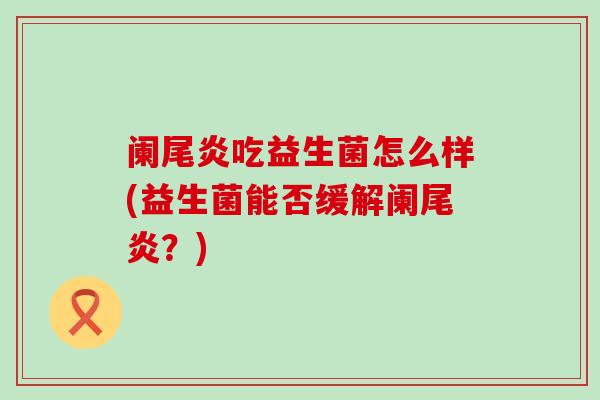阑尾炎吃益生菌怎么样(益生菌能否缓解阑尾炎？)