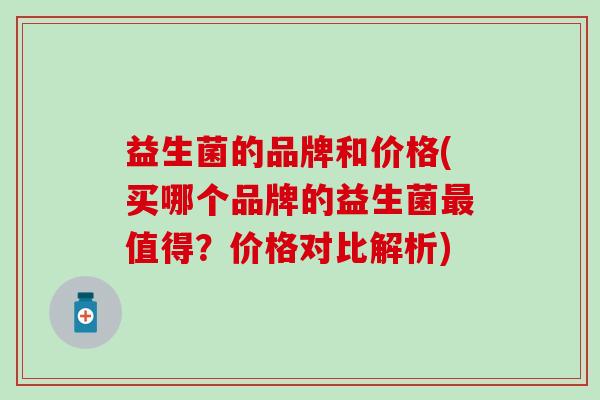 益生菌的品牌和价格(买哪个品牌的益生菌值得？价格对比解析)
